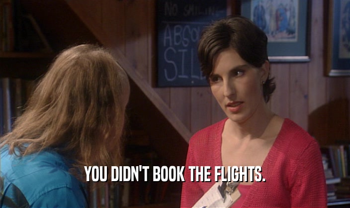 YOU DIDN'T BOOK THE FLIGHTS.
  