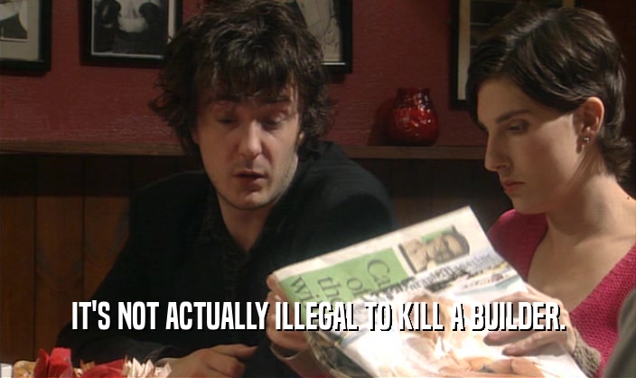 IT'S NOT ACTUALLY ILLEGAL TO KILL A BUILDER.
  