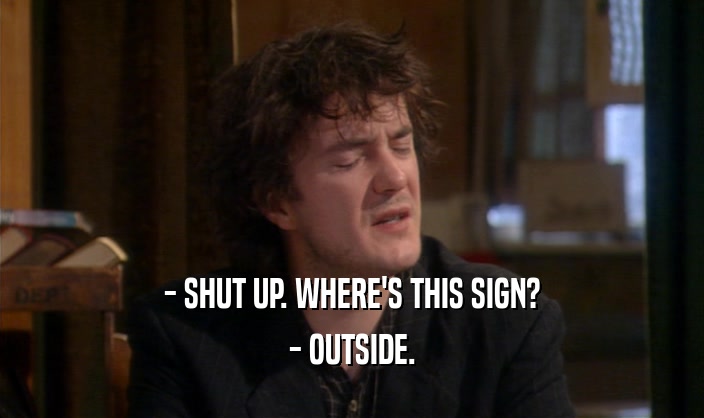 - SHUT UP. WHERE'S THIS SIGN? - OUTSIDE. 