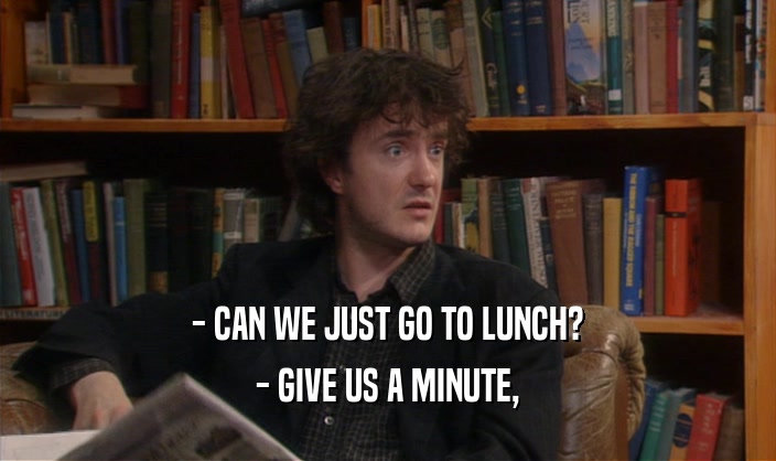 - CAN WE JUST GO TO LUNCH? - GIVE US A MINUTE, 