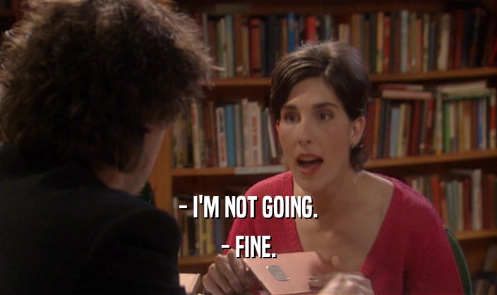 - I'M NOT GOING. - FINE. 