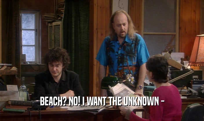 BEACH? NO! I WANT THE UNKNOWN -
  