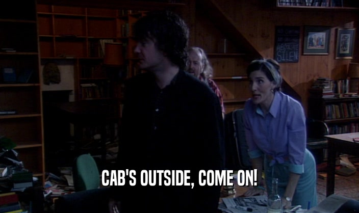 CAB'S OUTSIDE, COME ON!  