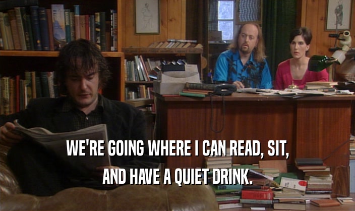 WE'RE GOING WHERE I CAN READ, SIT, AND HAVE A QUIET DRINK. 