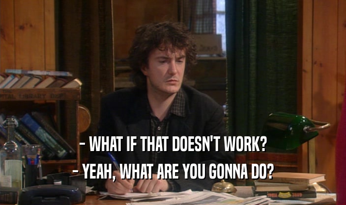 - WHAT IF THAT DOESN'T WORK? - YEAH, WHAT ARE YOU GONNA DO? 