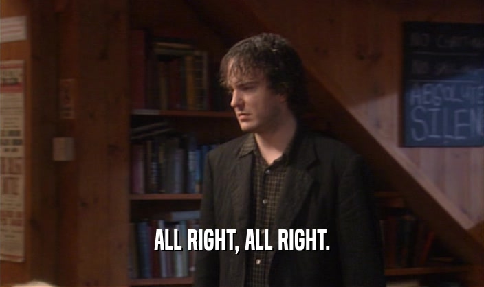 ALL RIGHT, ALL RIGHT.  