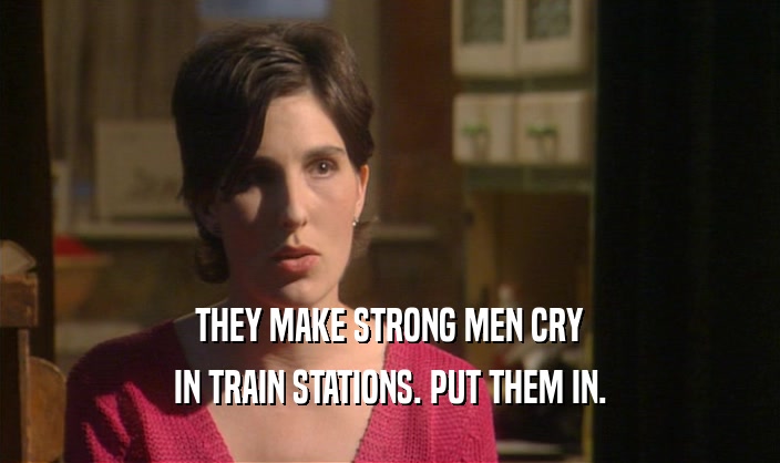 THEY MAKE STRONG MEN CRY IN TRAIN STATIONS. PUT THEM IN. 