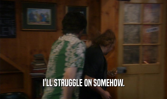I'LL STRUGGLE ON SOMEHOW.  