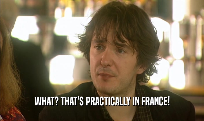 WHAT? THAT'S PRACTICALLY IN FRANCE!  