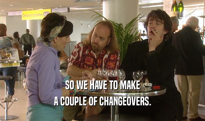 SO WE HAVE TO MAKE
 A COUPLE OF CHANGEOVERS.
 