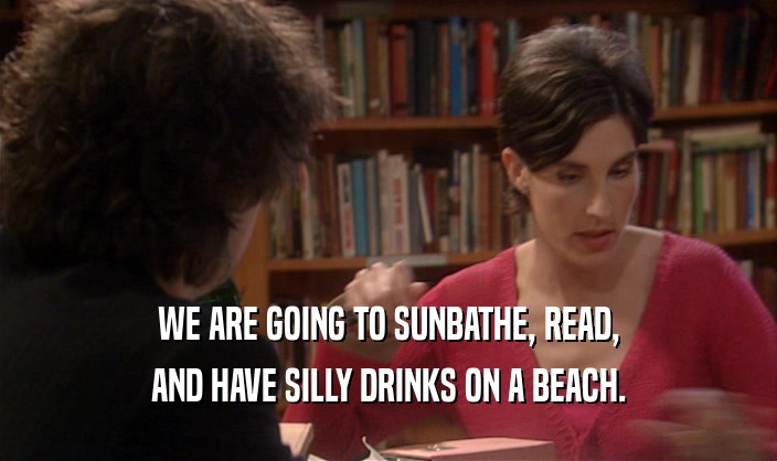 WE ARE GOING TO SUNBATHE, READ, AND HAVE SILLY DRINKS ON A BEACH. 