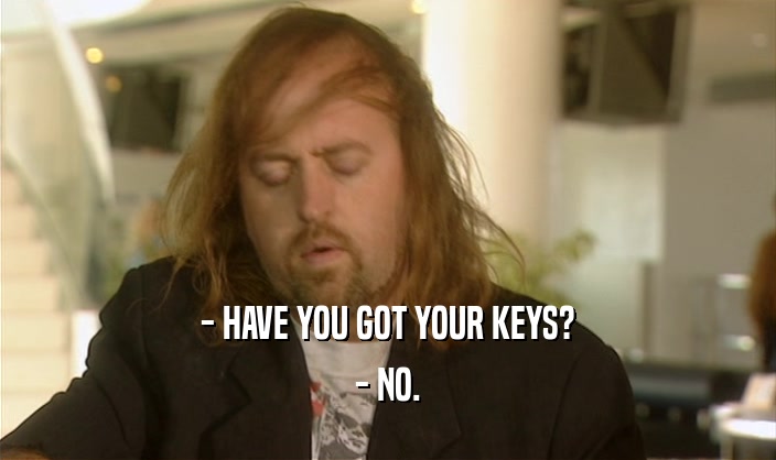 - HAVE YOU GOT YOUR KEYS? - NO. 
