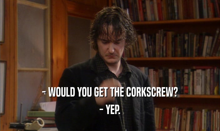 - WOULD YOU GET THE CORKSCREW? - YEP. 