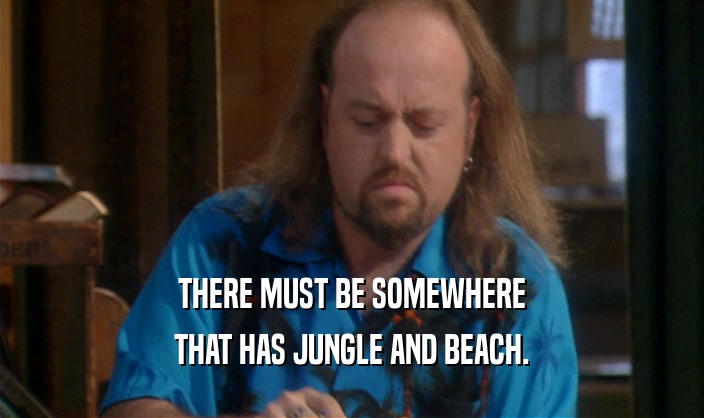 THERE MUST BE SOMEWHERE THAT HAS JUNGLE AND BEACH. 
