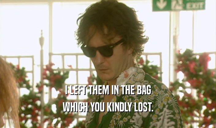 I LEFT THEM IN THE BAG WHICH YOU KINDLY LOST. 