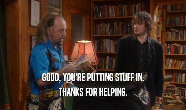 GOOD, YOU'RE PUTTING STUFF IN. THANKS FOR HELPING. 