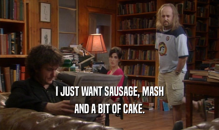I JUST WANT SAUSAGE, MASH AND A BIT OF CAKE. 
