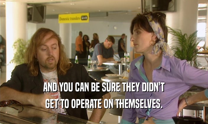 AND YOU CAN BE SURE THEY DIDN'T GET TO OPERATE ON THEMSELVES. 