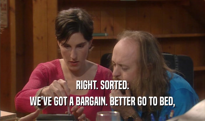 RIGHT. SORTED. WE'VE GOT A BARGAIN. BETTER GO TO BED, 