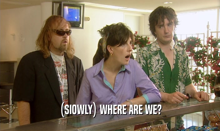 (SIOWLY) WHERE ARE WE?  