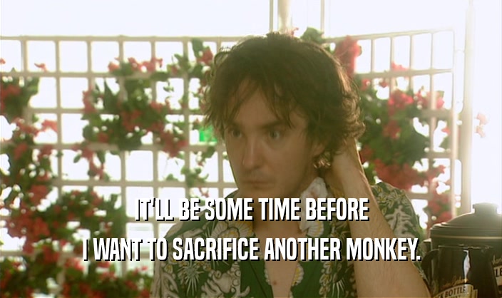IT'LL BE SOME TIME BEFORE I WANT TO SACRIFICE ANOTHER MONKEY. 