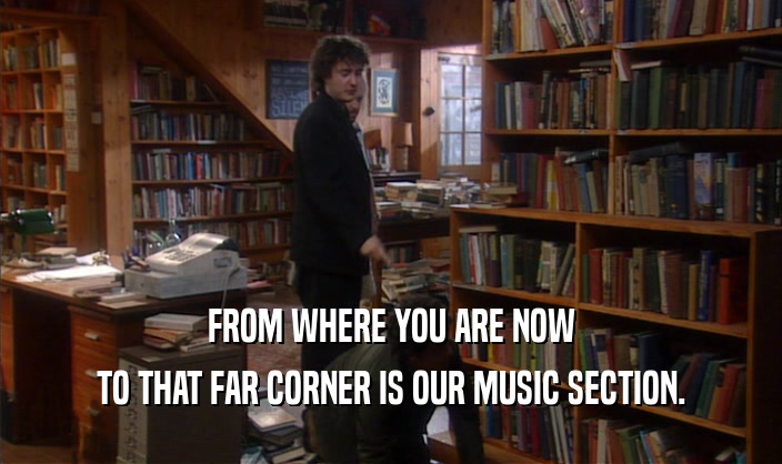FROM WHERE YOU ARE NOW
 TO THAT FAR CORNER IS OUR MUSIC SECTION.
 