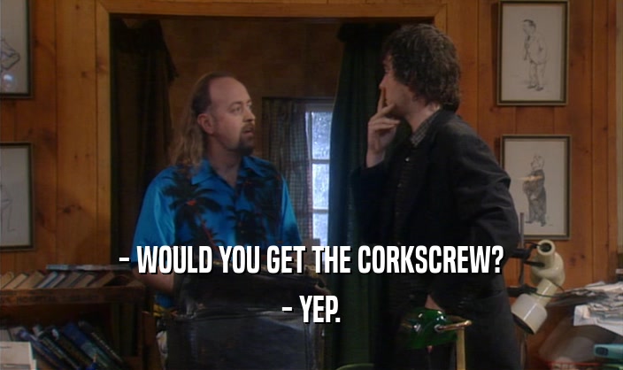 - WOULD YOU GET THE CORKSCREW? - YEP. 
