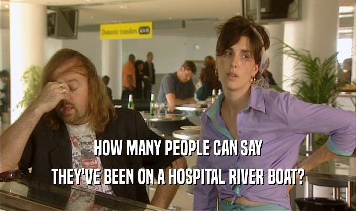 HOW MANY PEOPLE CAN SAY
 THEY'VE BEEN ON A HOSPITAL RIVER BOAT?
 
