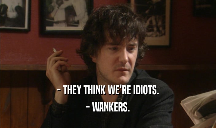 - THEY THINK WE'RE IDIOTS.
 - WANKERS.
 