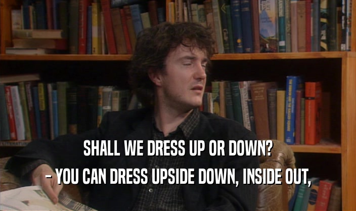 SHALL WE DRESS UP OR DOWN?
 - YOU CAN DRESS UPSIDE DOWN, INSIDE OUT,
 