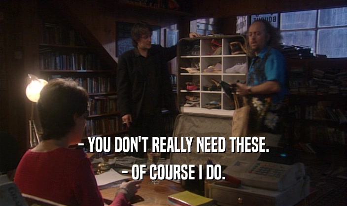 - YOU DON'T REALLY NEED THESE. - OF COURSE I DO. 
