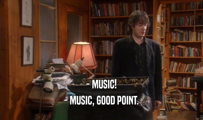- MUSIC! - MUSIC, GOOD POINT. 