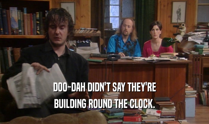 DOO-DAH DIDN'T SAY THEY'RE
 BUILDING ROUND THE CLOCK.
 