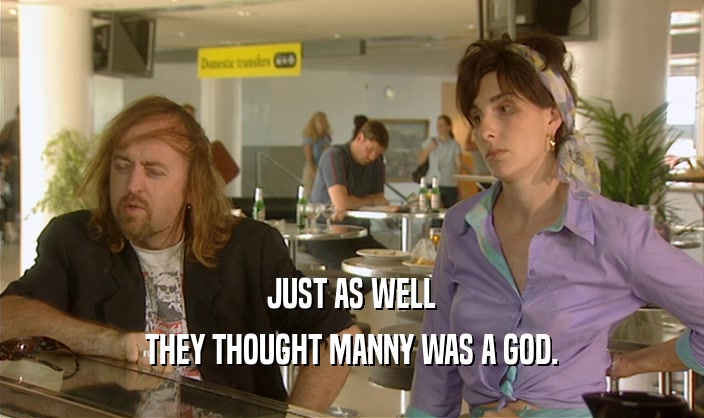 JUST AS WELL THEY THOUGHT MANNY WAS A GOD. 