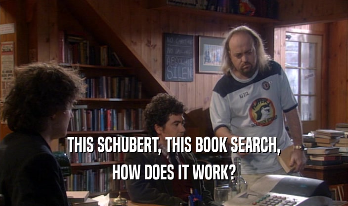 THIS SCHUBERT, THIS BOOK SEARCH,
 HOW DOES IT WORK?
 