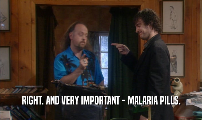 RIGHT. AND VERY IMPORTANT - MALARIA PILLS.  