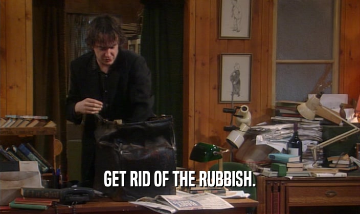 GET RID OF THE RUBBISH.
  