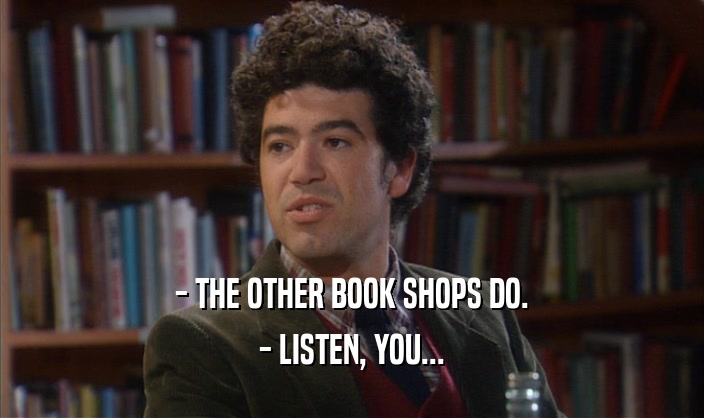 - THE OTHER BOOK SHOPS DO. - LISTEN, YOU... 