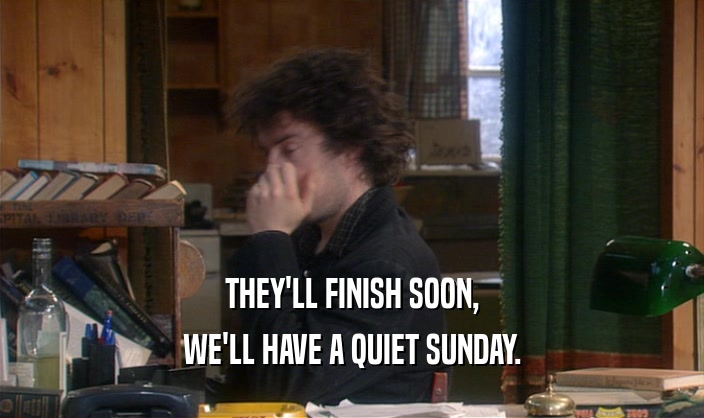 THEY'LL FINISH SOON,
 WE'LL HAVE A QUIET SUNDAY.
 