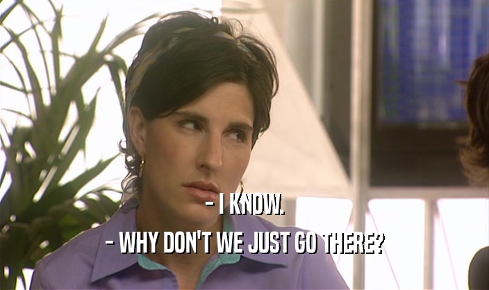- I KNOW. - WHY DON'T WE JUST GO THERE? 