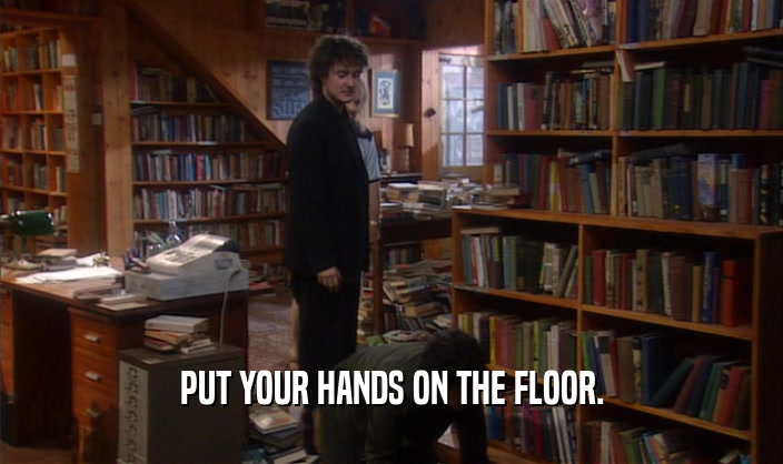 PUT YOUR HANDS ON THE FLOOR.  