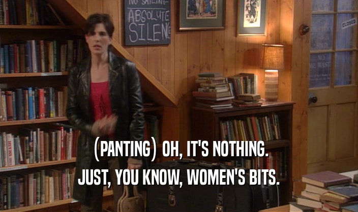 (PANTING) OH, IT'S NOTHING. JUST, YOU KNOW, WOMEN'S BITS. 