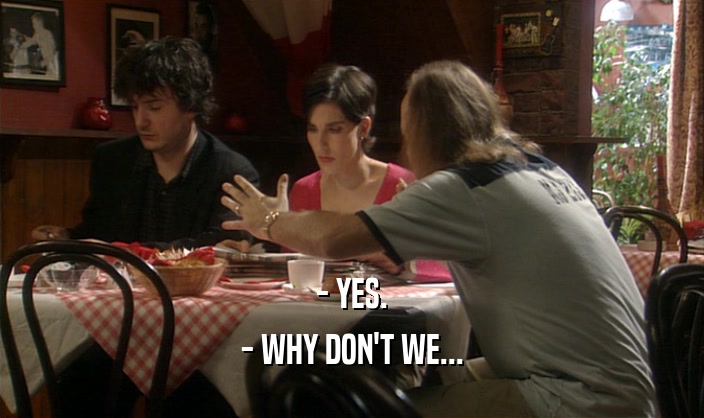 - YES. - WHY DON'T WE... 