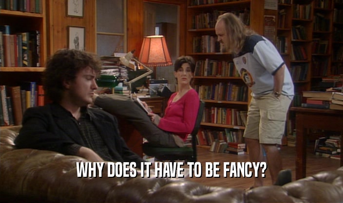 WHY DOES IT HAVE TO BE FANCY?  