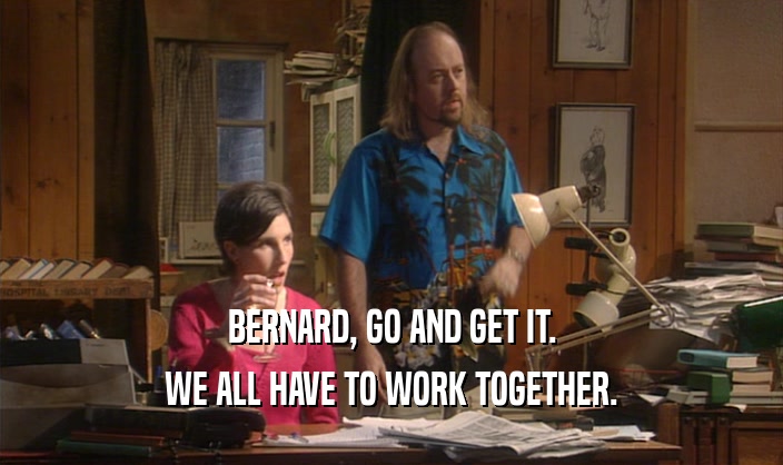 BERNARD, GO AND GET IT. WE ALL HAVE TO WORK TOGETHER. 