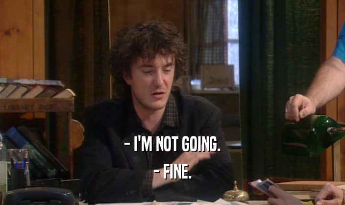 - I'M NOT GOING. - FINE. 
