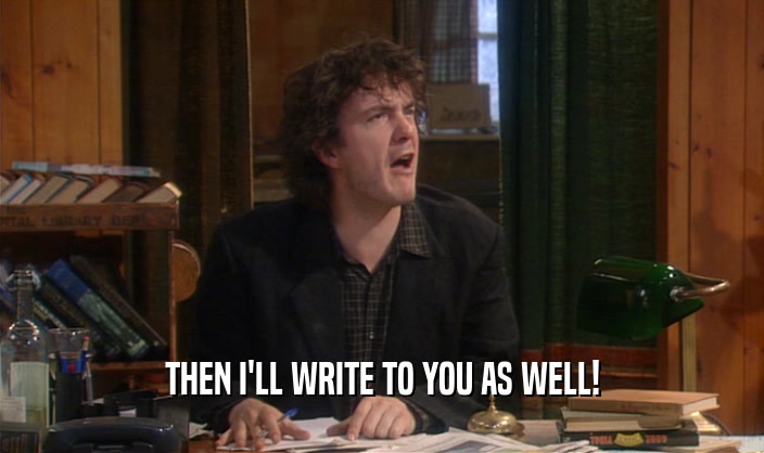 THEN I'LL WRITE TO YOU AS WELL!  
