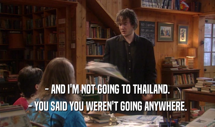 - AND I'M NOT GOING TO THAILAND.
 - YOU SAID YOU WEREN'T GOING ANYWHERE.
 