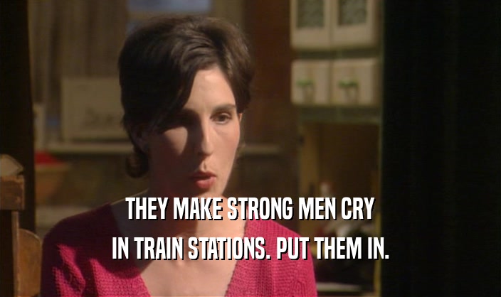 THEY MAKE STRONG MEN CRY IN TRAIN STATIONS. PUT THEM IN. 
