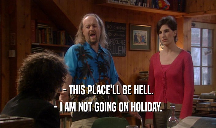 - THIS PLACE'LL BE HELL.
 - I AM NOT GOING ON HOLIDAY.
 